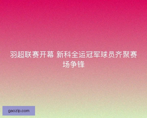 羽超联赛开幕 新科全运冠军球员齐聚赛场争锋