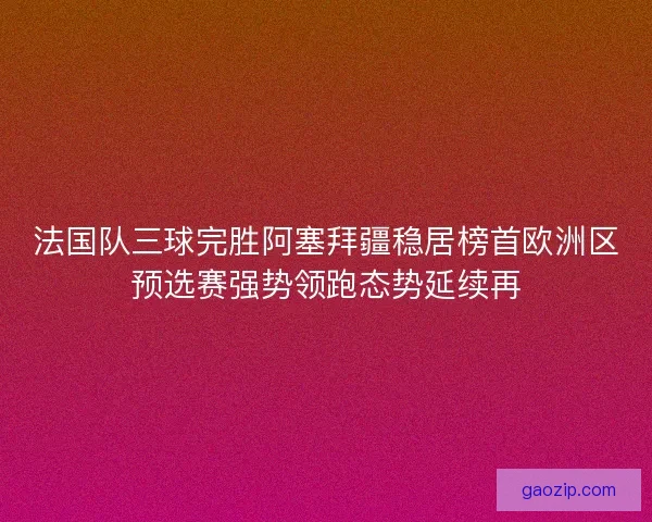 法国队三球完胜阿塞拜疆稳居榜首欧洲区预选赛强势领跑态势延续再