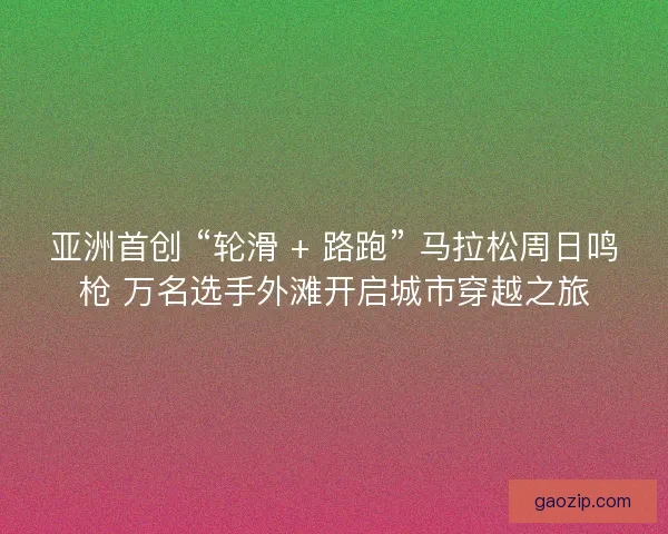 亚洲首创 “轮滑 + 路跑” 马拉松周日鸣枪 万名选手外滩开启城市穿越之旅
